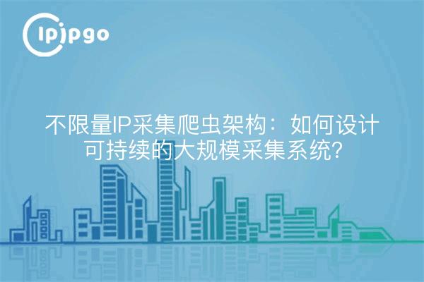 不限量IP采集爬虫架构：如何设计可持续的大规模采集系统？
