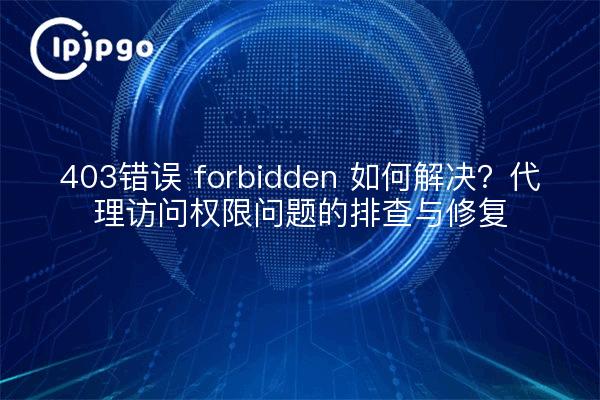 403错误 forbidden 如何解决？代理访问权限问题的排查与修复