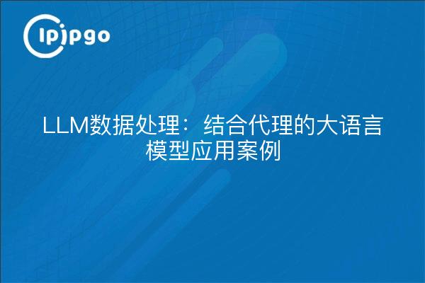 LLM数据处理:结合代理的大语言模型应用案例