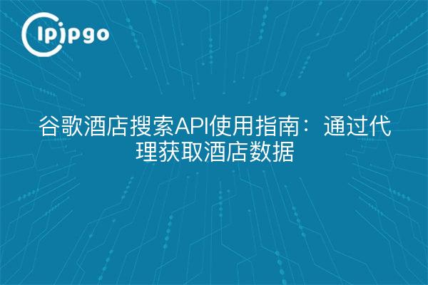 谷歌酒店搜索API使用指南:通过代理获取酒店数据