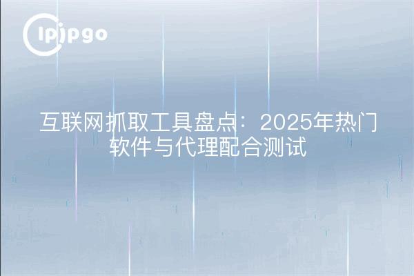 互联网抓取工具盘点:2025年热门软件与代理配合测试