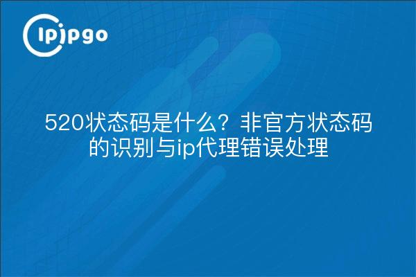 520状态码是什么？非官方状态码的识别与ip代理错误处理