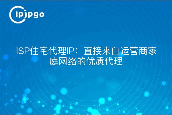 ISP住宅代理IP:直接来自运营商家庭网络的优质代理