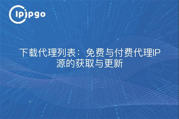 下载代理列表：免费与付费代理IP源的获取与更新