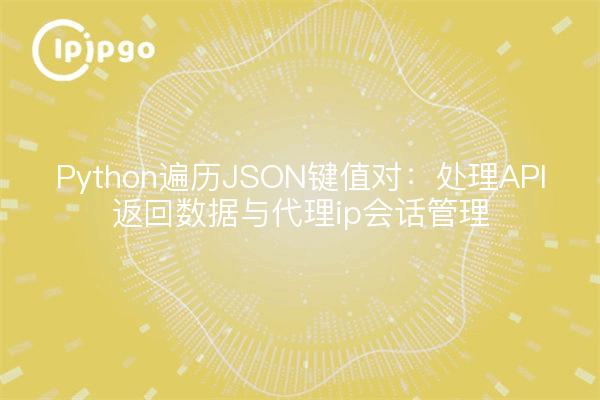 Python遍历JSON键值对:处理API返回数据与代理ip会话管理