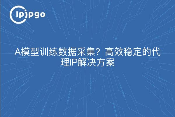 A模型训练数据采集？高效稳定的代理IP解决方案