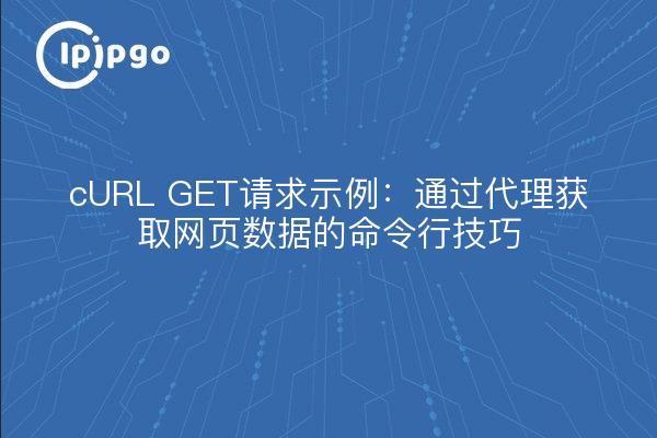 cURL GET请求示例：通过代理获取网页数据的命令行技巧