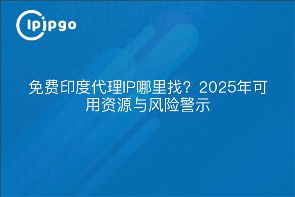 免费印度代理IP哪里找？2025年可用资源与风险警示