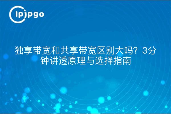独享带宽和共享带宽区别大吗?3分钟讲透原理与选择指南