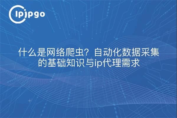 什么是网络爬虫？自动化数据采集的基础知识与ip代理需求