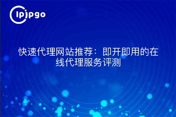 快速代理网站推荐：即开即用的在线代理服务评测