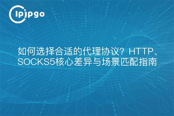 如何选择合适的代理协议?HTTP、SOCKS5核心差异与场景匹配指南