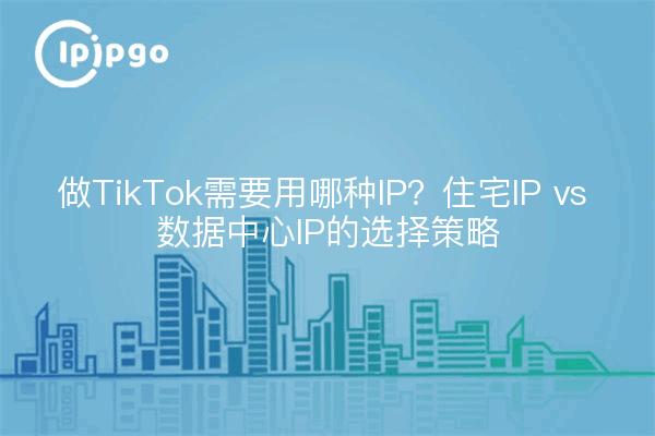 做TikTok需要用哪种IP?住宅IP vs 数据中心IP的选择策略