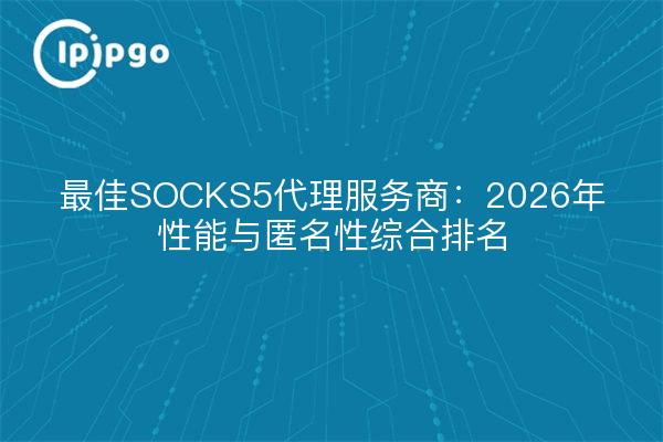 最佳SOCKS5代理服务商：2026年性能与匿名性综合排名