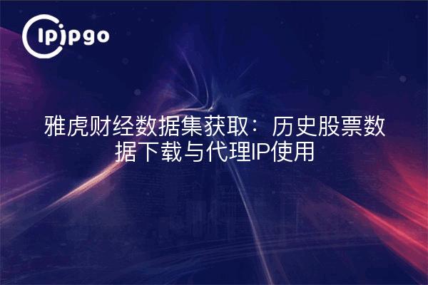 雅虎财经数据集获取：历史股票数据下载与代理IP使用