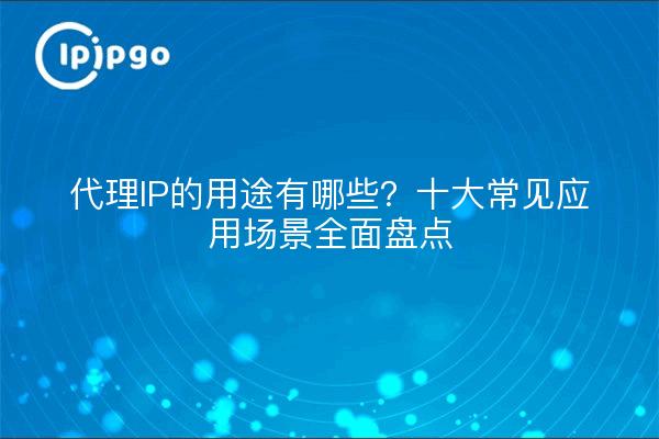 代理IP的用途有哪些？十大常见应用场景全面盘点