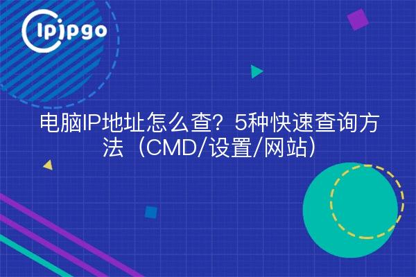 电脑IP地址怎么查？5种快速查询方法（CMD/设置/网站）