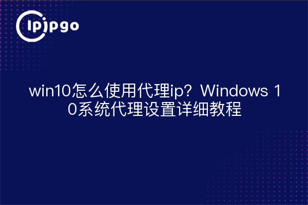 win10怎么使用代理ip?Windows 10系统代理设置详细教程