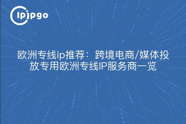 欧洲专线ip推荐:跨境电商/媒体投放专用欧洲专线IP服务商一览