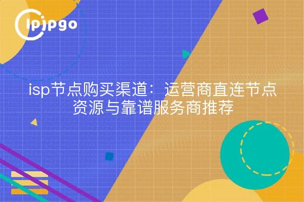 isp节点购买渠道：运营商直连节点资源与靠谱服务商推荐