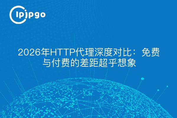 2026年HTTP代理深度对比：免费与付费的差距超乎想象