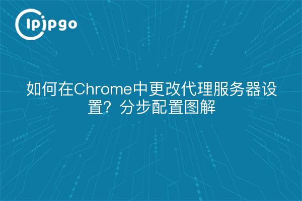 如何在Chrome中更改代理服务器设置？分步配置图解