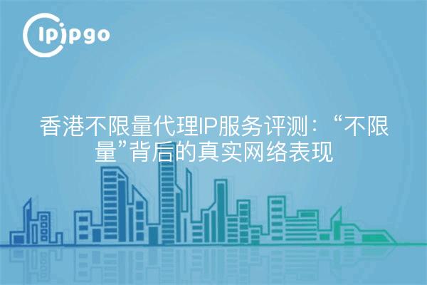 香港不限量代理IP服务评测：“不限量”背后的真实网络表现
