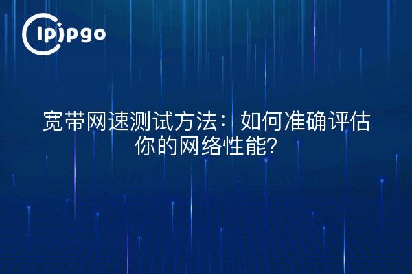 宽带网速测试方法：如何准确评估你的网络性能？