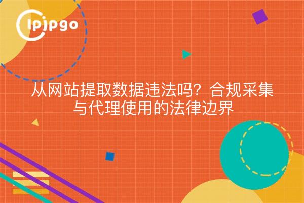 从网站提取数据违法吗？合规采集与代理使用的法律边界