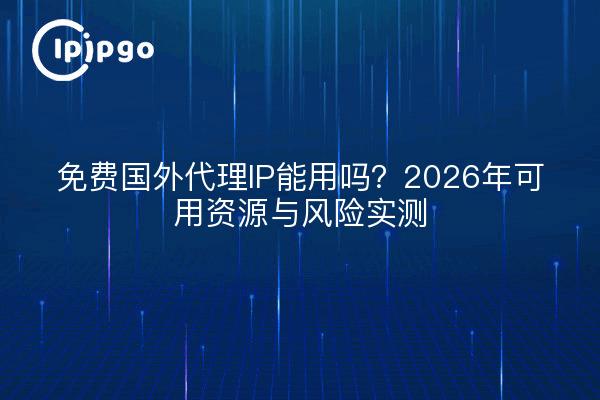 免费国外代理IP能用吗?2026年可用资源与风险实测