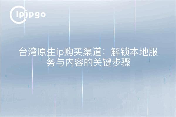 台湾原生ip购买渠道：解锁本地服务与内容的关键步骤