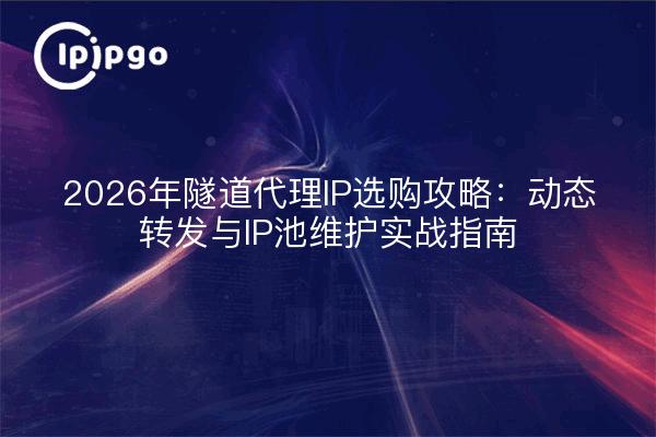 2026年隧道代理IP选购攻略：动态转发与IP池维护实战指南