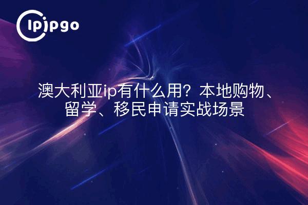澳大利亚ip有什么用？本地购物、留学、移民申请实战场景