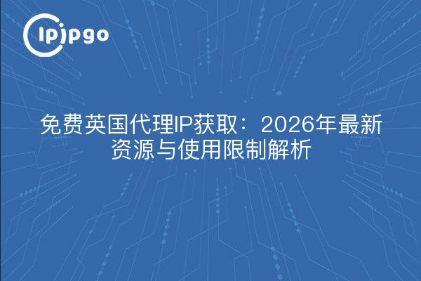 免费英国代理IP获取：2026年最新资源与使用限制解析