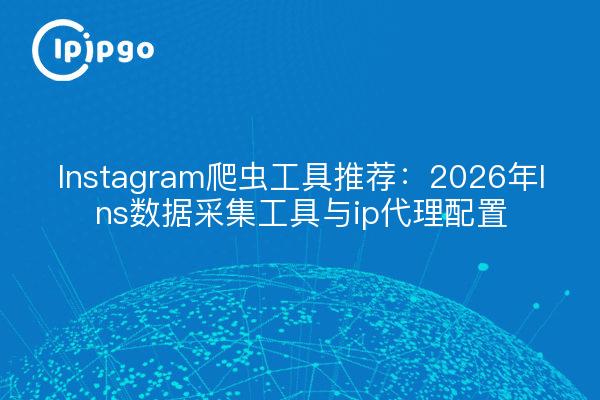 Instagram爬虫工具推荐:2026年Ins数据采集工具与ip代理配置