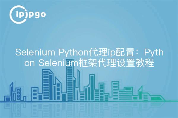 Selenium Python代理ip配置:Python Selenium框架代理设置教程