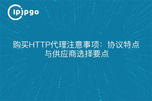 购买HTTP代理注意事项:协议特点与供应商选择要点