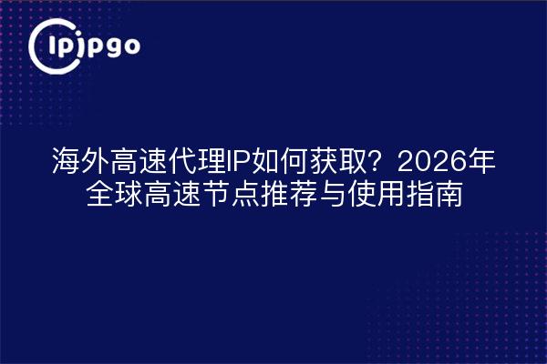 海外高速代理IP如何获取？2026年全球高速节点推荐与使用指南