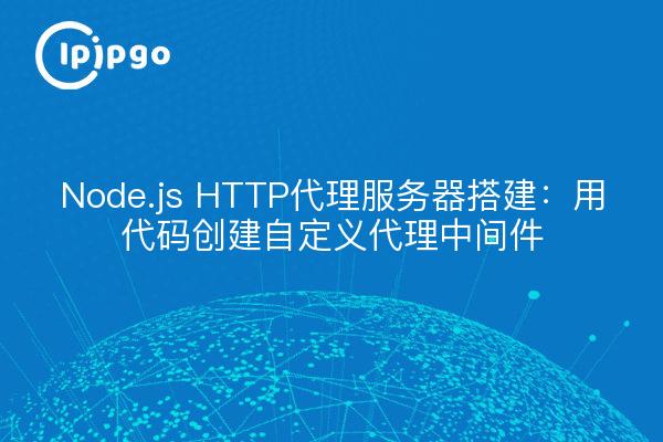 Node.js HTTP代理服务器搭建：用代码创建自定义代理中间件