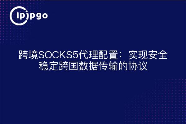 跨境SOCKS5代理配置：实现安全稳定跨国数据传输的协议