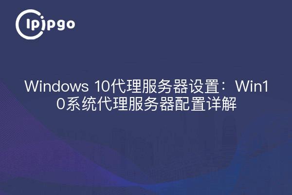 Windows 10代理服务器设置:Win10系统代理服务器配置详解