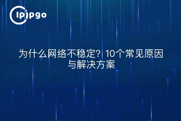 为什么网络不稳定？10个常见原因与解决方案