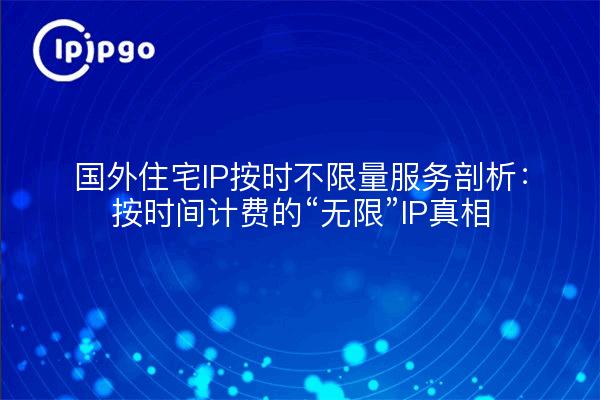 国外住宅IP按时不限量服务剖析：按时间计费的“无限”IP真相