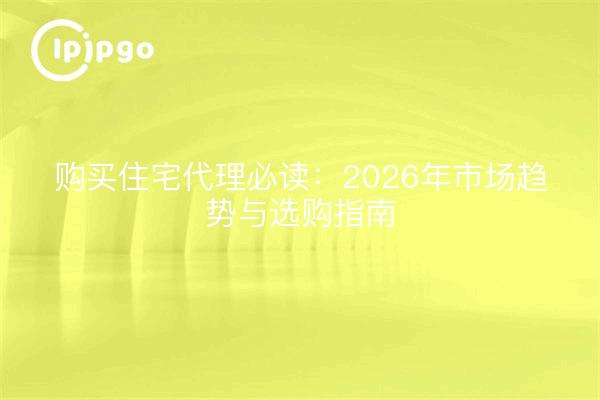 购买住宅代理必读：2026年市场趋势与选购指南