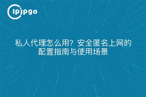 私人代理怎么用?安全匿名上网的配置指南与使用场景