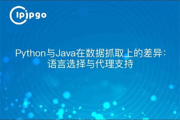 Python与Java在数据抓取上的差异：语言选择与代理支持