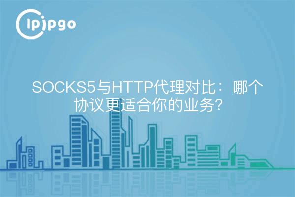 SOCKS5与HTTP代理对比：哪个协议更适合你的业务？
