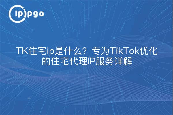 TK住宅ip是什么？专为TikTok优化的住宅代理IP服务详解