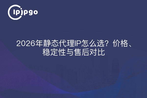 2026年静态代理IP怎么选？价格、稳定性与售后对比