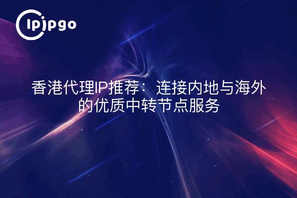 香港代理IP推荐：连接内地与海外的优质中转节点服务